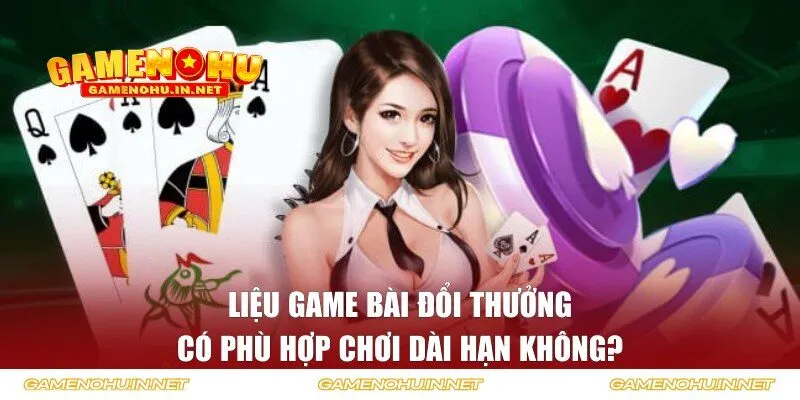 Game bài đổi thưởng có phù hợp chơi dài hạn