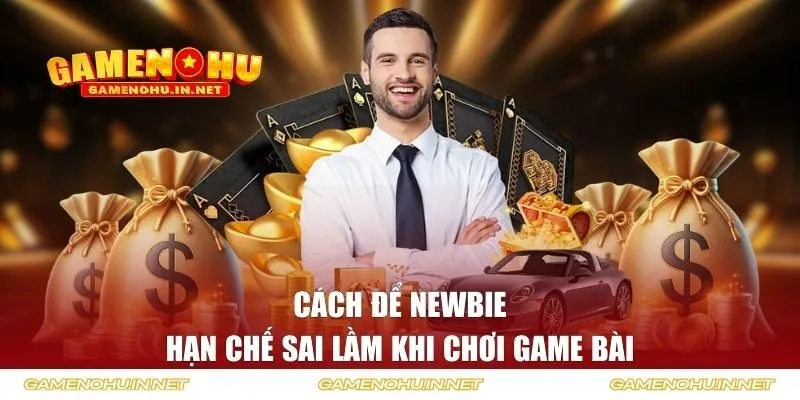 Cách để newbie hạn chế sai lầm khi chơi game bài 